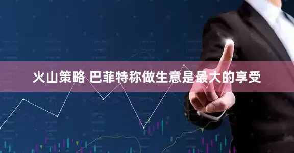 火山策略 巴菲特称做生意是最大的享受