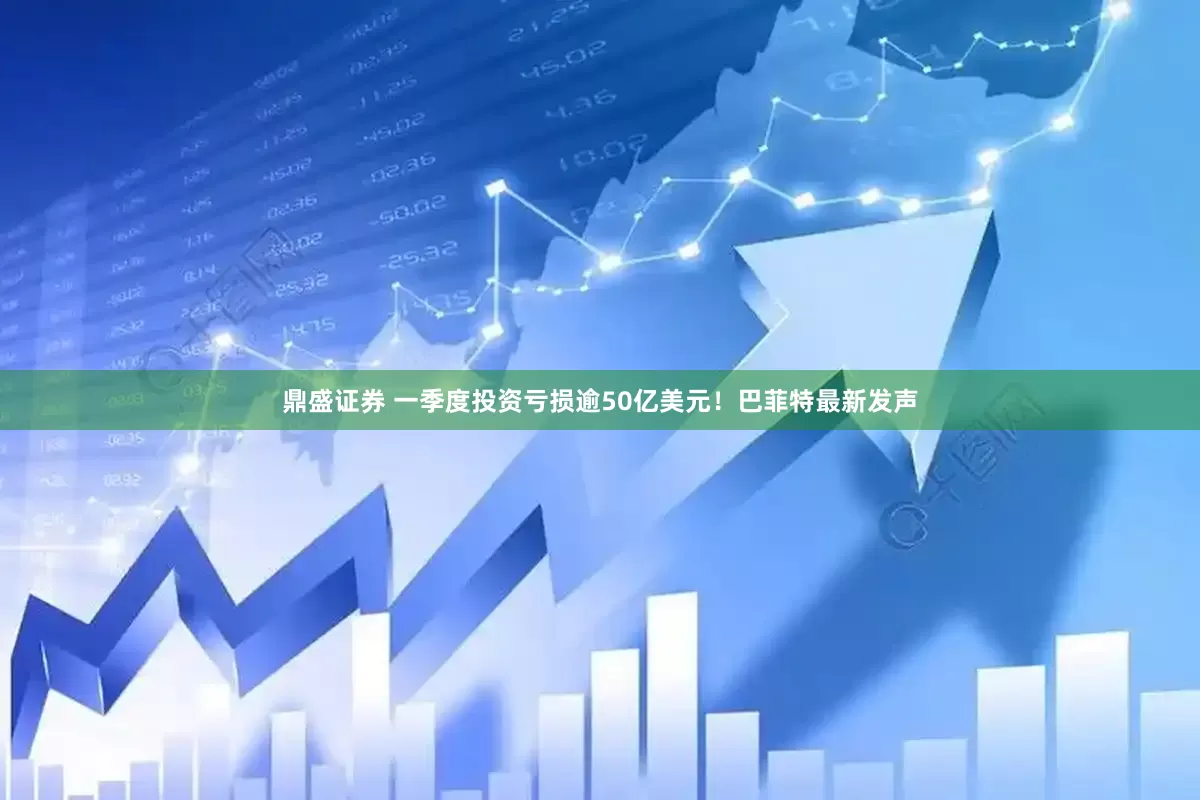 鼎盛证券 一季度投资亏损逾50亿美元！巴菲特最新发声