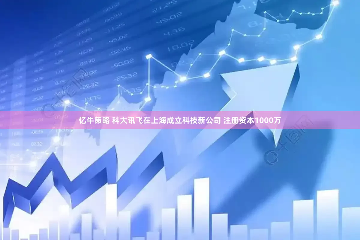 亿牛策略 科大讯飞在上海成立科技新公司 注册资本1000万