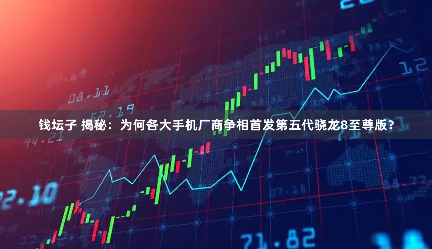 钱坛子 揭秘：为何各大手机厂商争相首发第五代骁龙8至尊版？