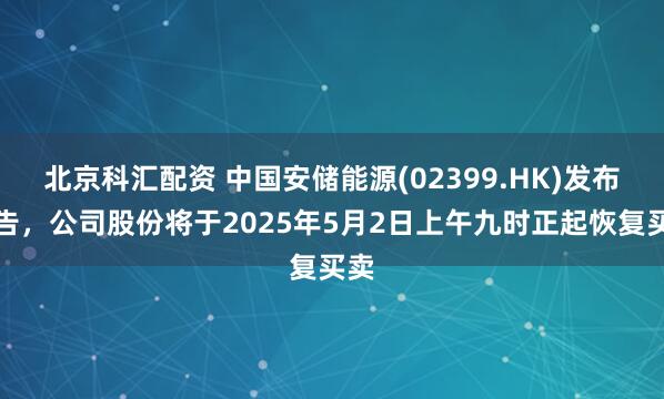北京科汇配资 中国安储能源(02399.HK)发布公告，公司股份将于2025年5月2日上午九时正起恢复买卖