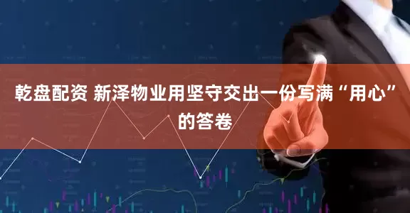 乾盘配资 新泽物业用坚守交出一份写满“用心”的答卷