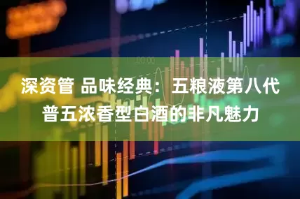 深资管 品味经典：五粮液第八代普五浓香型白酒的非凡魅力