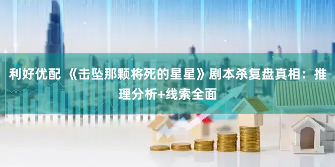 利好优配 《击坠那颗将死的星星》剧本杀复盘真相：推理分析+线索全面