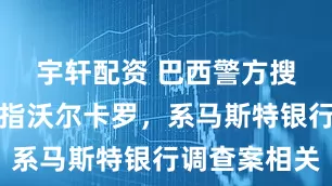 宇轩配资 巴西警方搜查行动剑指沃尔卡罗，系马斯特银行调查案相关