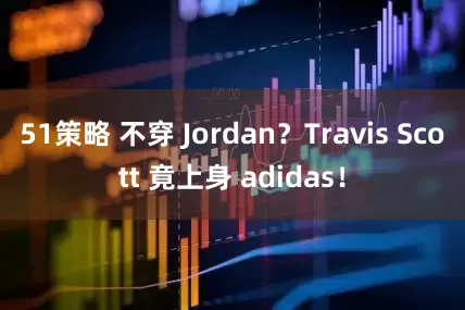 51策略 不穿 Jordan？Travis Scott 竟上身 adidas！