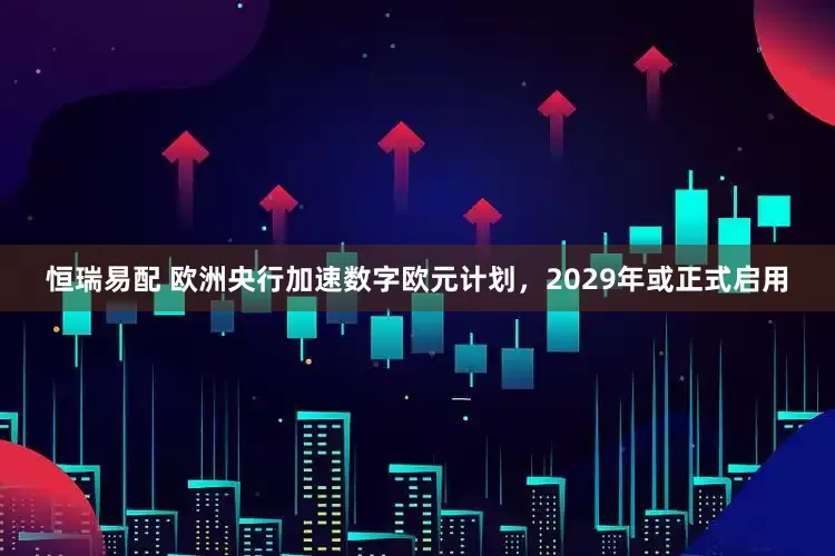 恒瑞易配 欧洲央行加速数字欧元计划，2029年或正式启用