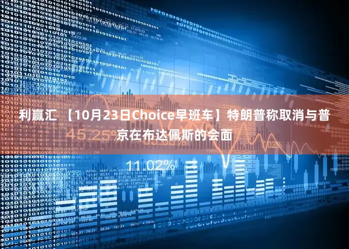利赢汇 【10月23日Choice早班车】特朗普称取消与普京在布达佩斯的会面